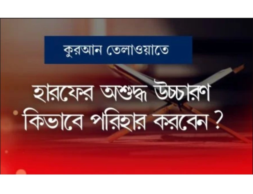 কুরআন তিলাওয়াতের সঠিক উচ্চারণের : হারফের মাখরাজ ও ছিফাতের সহজ ব্যাখ্যা